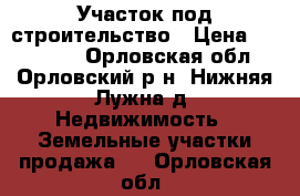  Участок под строительство › Цена ­ 440 000 - Орловская обл., Орловский р-н, Нижняя Лужна д. Недвижимость » Земельные участки продажа   . Орловская обл.